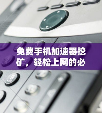 免费手机加速器挖矿,轻松上网的必备工具
