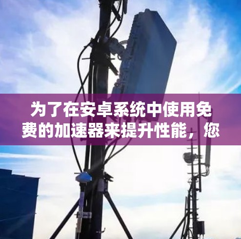 为了在安卓系统中使用免费的加速器来提升性能,您可以按照以下步骤进行操作