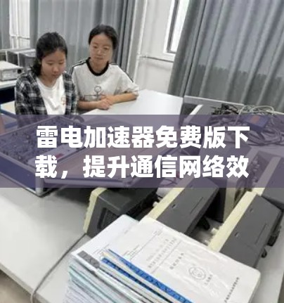 雷电加速器免费版下载，提升通信网络效率的优质工具不容错过！