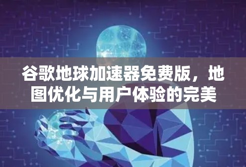 谷歌地球加速器免费版，地图优化与用户体验的完美结合