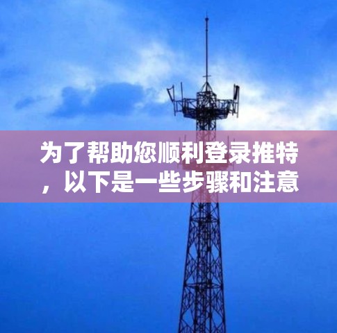 为了帮助您顺利登录推特,以下是一些步骤和注意事项