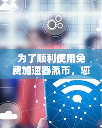 为了顺利使用免费加速器派币,您可以按照以下步骤进行选择和使用