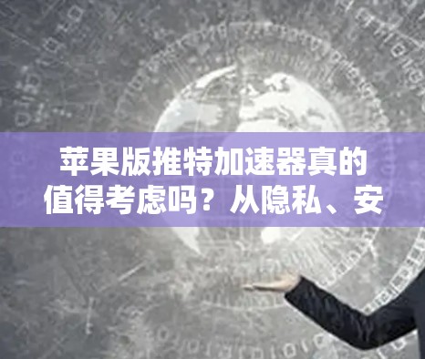 苹果版推特加速器真的值得考虑吗？从隐私、安全性到用户体验的角度分析