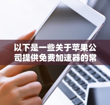 以下是一些关于苹果公司提供免费加速器的常见问题和解决方法