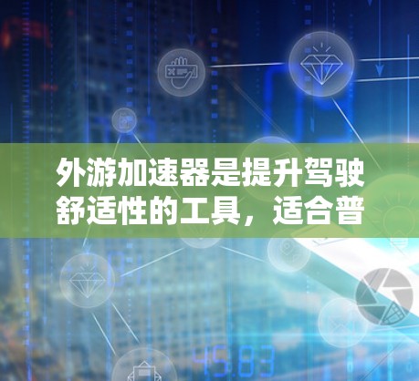 外游加速器是提升驾驶舒适性的工具，适合普通 driver使用。以下是关于外游加速器的解决方案