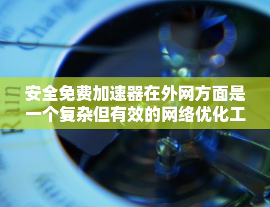 安全免费加速器在外网方面是一个复杂但有效的网络优化工具，通过配置和管理多个网络接口来提升网络速度。以下是详细的步骤指南