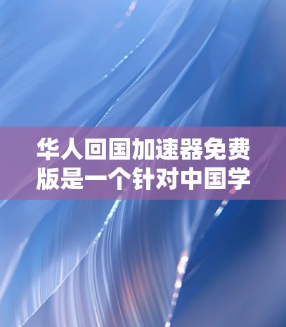 华人回国加速器免费版是一个针对中国学生开发的在线学习工具，旨在帮助学生更快地掌握课程内容。以下是对此工具的详细分析