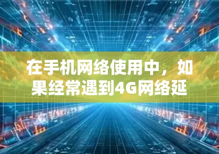 在手机网络使用中,如果经常遇到4G网络延迟的问题,可以考虑使用一些免费的加速工具来提升速度。以下是一些常见的免费4G加速工具及其适用场景