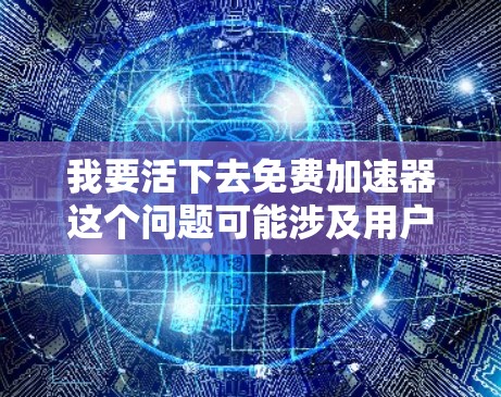 我要活下去免费加速器这个问题可能涉及用户对某个平台或工具的使用感到困惑或需要帮助。以下是一些可能的解释和建议，帮助您更好地理解和使用免费加速器