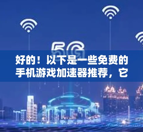 好的!以下是一些免费的手机游戏加速器推荐,它们可以帮助您提升游戏性能,轻松上手热门游戏。这些加速器都支持多种平台,包括手机、平板、电脑等