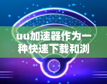 uu加速器作为一种快速下载和浏览工具，通常分为免费版和用户版两种。以下是关于这两种版本的详细信息