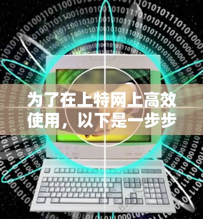 为了在上特网上高效使用,以下是一步步的解决方案
