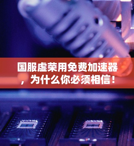 国服虚荣用免费加速器,为什么你必须相信!