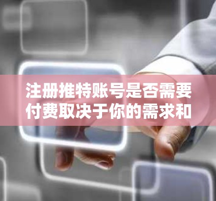 注册推特账号是否需要付费取决于你的需求和对功能的需求。以下是一些关键点总结