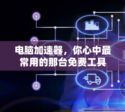 电脑加速器,你心中最常用的那台免费工具