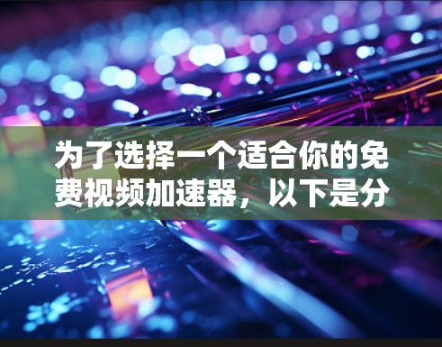 为了选择一个适合你的免费视频加速器，以下是分步骤的建议