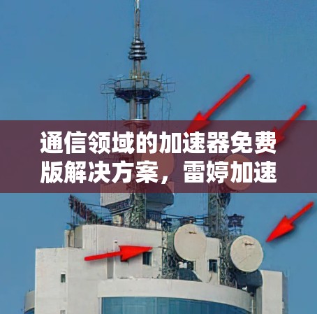 通信领域的加速器免费版解决方案,雷婷加速器免费版的深入解析