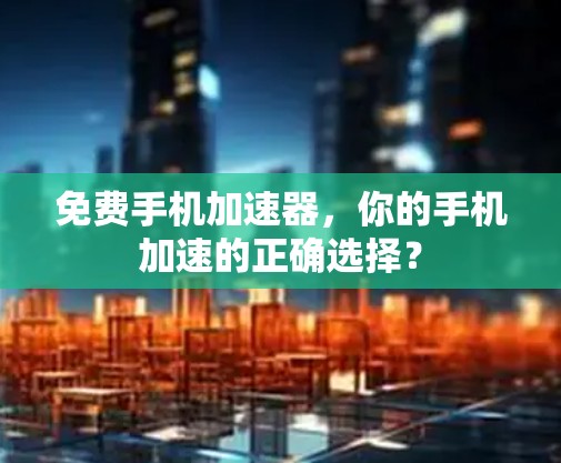 免费手机加速器,你的手机加速的正确选择?