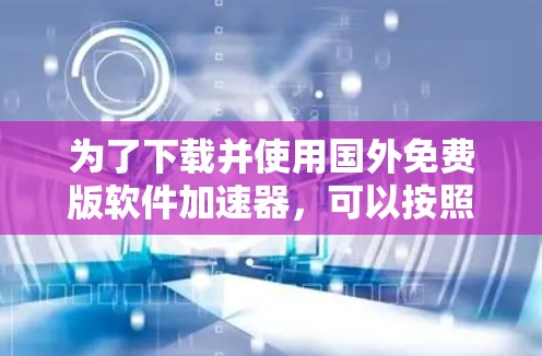 为了下载并使用国外免费版软件加速器，可以按照以下步骤进行