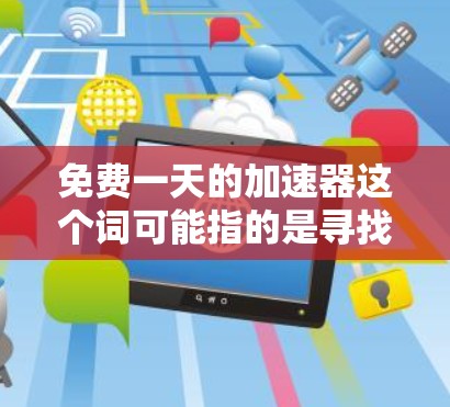 免费一天的加速器这个词可能指的是寻找一种快速、高效的方法来利用免费资源或时间来实现目标。以下是一些可能的解决方案或关键词，供你参考