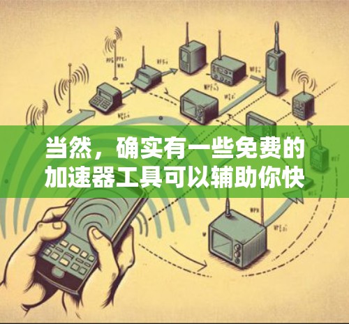 当然,确实有一些免费的加速器工具可以辅助你快速浏览网页和下载资源。以下是几个推荐的免费工具
