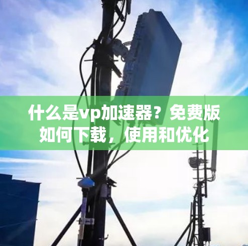 什么是vp加速器?免费版如何下载,使用和优化