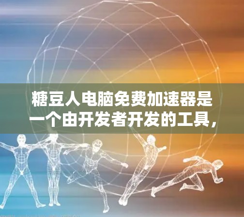 糖豆人电脑免费加速器是一个由开发者开发的工具,旨在通过加速电脑性能,解决低性能问题。以下是关于该工具的详细信息