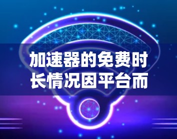 加速器的免费时长情况因平台而异,目前有以下几点需要考虑