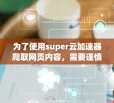 为了使用super云加速器爬取网页内容,需要谨慎操作,确保符合相关法律法规和安全规范。以下是详细的步骤和注意事项