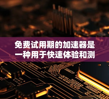 免费试用期的加速器是一种用于快速体验和测试功能的工具,通常在免费范围内提供。以下是一些常见的免费试用加速器及其特点