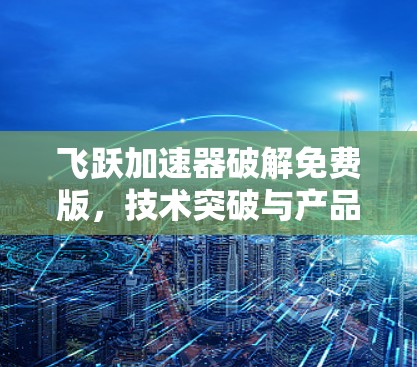 飞跃加速器破解免费版,技术突破与产品优化