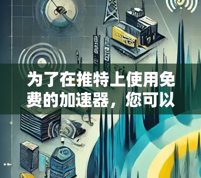 为了在推特上使用免费的加速器，您可以按照以下步骤操作