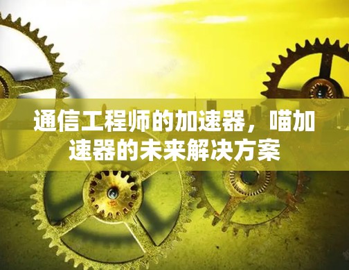 通信工程师的加速器,喵加速器的未来解决方案