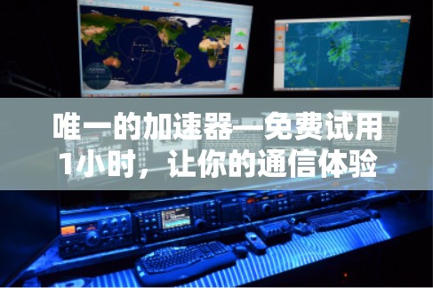 唯一的加速器—免费试用1小时,让你的通信体验更高效!