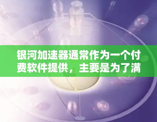 银河加速器通常作为一个付费软件提供,主要是为了满足用户在加速下载和搜索时的需求。如果您正在寻找免费的加速器或破解版,建议首先通过可信的网站或平台下载,以确保安全性和放心性。以下是一些步骤和建议