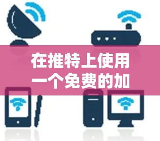 在推特上使用一个免费的加速器,可以有效地将网页内容快速复制到推特页面或分享到其他平台。以下是一个详细的操作指南
