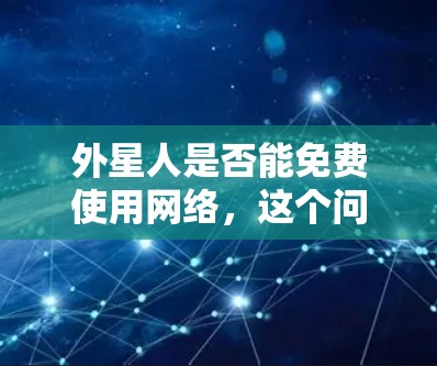 外星人是否能免费使用网络，这个问题目前尚不清楚。外星人可能指的包括人类以外的其他文明，如外星种族或外星人。关于外星种族是否拥有免费互联网，需要从多个角度考虑