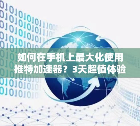 如何在手机上最大化使用推特加速器?3天超值体验推荐