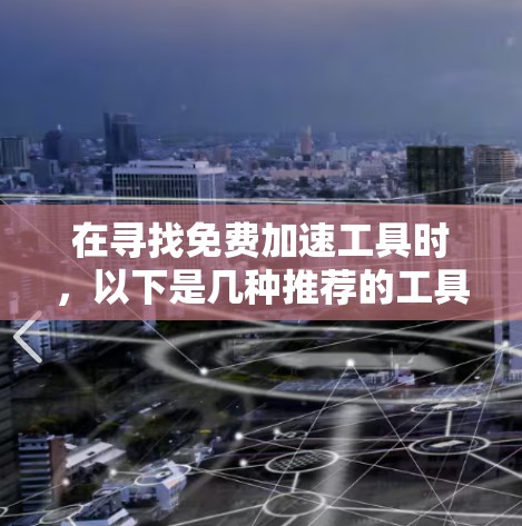 在寻找免费加速工具时，以下是几种推荐的工具，涵盖软件加速器、加速器应用、加速器网站和一些功能有限的工具，适用于不同需求的用户