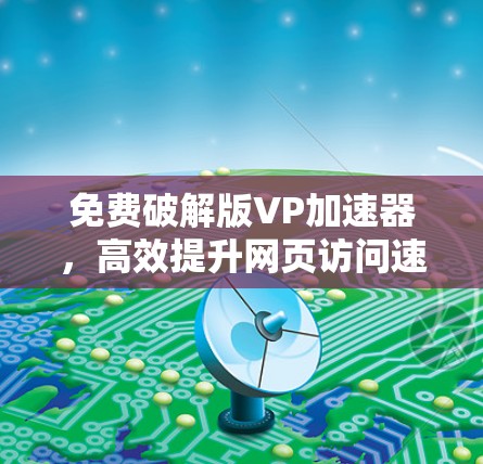 免费破解版VP加速器，高效提升网页访问速度的全能加速工具