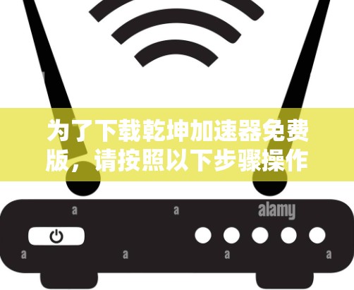 为了下载乾坤加速器免费版，请按照以下步骤操作