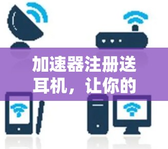 加速器注册送耳机,让你的网络速度更快更便捷!