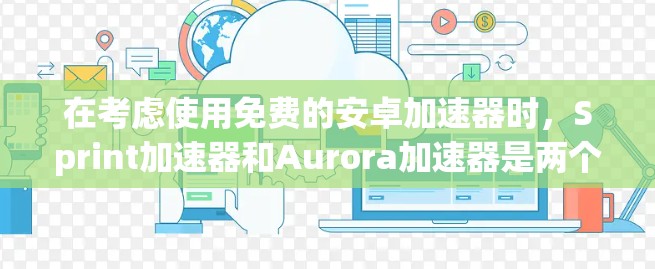 在考虑使用免费的安卓加速器时，Sprint加速器和Aurora加速器是两个非常推荐的选择。以下是对这两个加速器的详细分析和推荐
