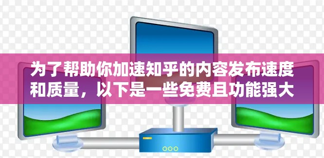 为了帮助你加速知乎的内容发布速度和质量,以下是一些免费且功能强大的工具,供你选择