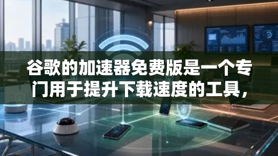 谷歌的加速器免费版是一个专门用于提升下载速度的工具,旨在帮助用户更快地完成网络下载。以下是关于该工具的详细信息