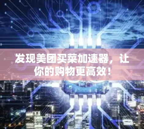发现美团买菜加速器，让你的购物更高效！