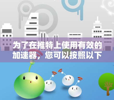 为了在推特上使用有效的加速器，您可以按照以下步骤进行操作