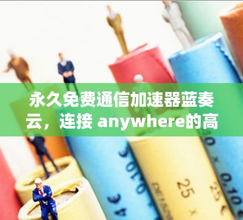 永久免费通信加速器蓝奏云，连接 anywhere的高效传输
