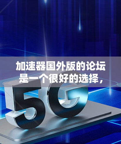加速器国外版的论坛是一个很好的选择,因为它可以帮助你进行技术优化、游戏优化以及视频制作等。以下是一些针对加速器国外版的论坛推荐,供你参考