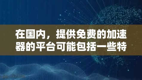在国内,提供免费的加速器的平台可能包括一些特定的社交工具或加速器网站。以下是一些常见的国内加速器推荐,这些平台通常提供免费加速功能,但功能可能有限 在国内,提供免费的加速器的平台可能包括一些特定的社交工具或加速器网站。以下是一些常见的国内加速器推荐,这些平台通常提供免费加速功能,但功能可能有限